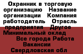 Охранник в торговую организацию › Название организации ­ Компания-работодатель › Отрасль предприятия ­ Другое › Минимальный оклад ­ 22 000 - Все города Работа » Вакансии   . Свердловская обл.,Алапаевск г.